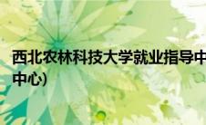 西北农林科技大学就业指导中心(西北农林科技大学就业指导中心)