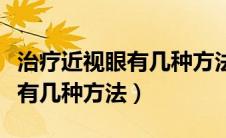 治疗近视眼有几种方法医治近视（治疗近视眼有几种方法）