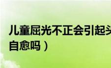 儿童屈光不正会引起头晕吗（儿童屈光不正会自愈吗）