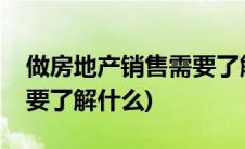 做房地产销售需要了解什么(做房地产销售需要了解什么)