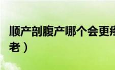顺产剖腹产哪个会更疼（顺产剖腹产哪个容易老）