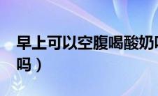 早上可以空腹喝酸奶吗?（早上能空腹喝酸奶吗）