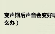 变声期后声音会变好听吗（变声期声音难听怎么办）