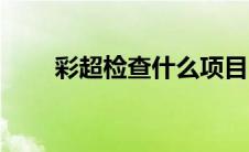 彩超检查什么项目（彩超检查什么）