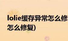 lolie缓存异常怎么修复(英雄联盟ie缓存异常怎么修复)