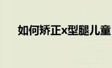 如何矫正x型腿儿童（如何矫正X型腿）