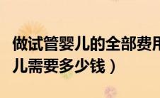 做试管婴儿的全部费用大概是多少（做试管婴儿需要多少钱）