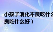 小孩子消化不良吃什么好得快（小孩子消化不良吃什么好）