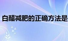 白醋减肥的正确方法是什么（白醋能减肥吗）