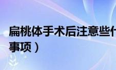 扁桃体手术后注意些什么（扁桃体手术后注意事项）