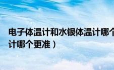 电子体温计和水银体温计哪个更好（电子体温计和水银体温计哪个更准）