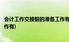 会计工作交接前的准备工作有哪些(会计工作交接前的准备工作有)