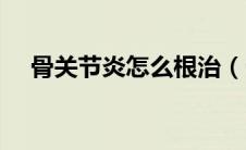 骨关节炎怎么根治（骨关节炎怎么治疗）