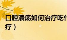 口腔溃疡如何治疗吃什么药（口腔溃疡如何治疗）