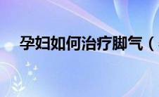 孕妇如何治疗脚气（孕妇脚气怎么治疗）