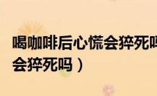 喝咖啡后心慌会猝死吗为什么（喝咖啡后心慌会猝死吗）