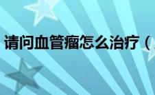 请问血管瘤怎么治疗（血管瘤应该如何治疗）