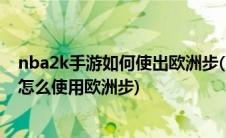 nba2k手游如何使出欧洲步(nba2k online欧洲步的技巧和怎么使用欧洲步)