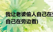 我让老婆偷人自己在旁边看她(我让老婆偷人自己在旁边看)