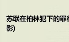 苏联在柏林犯下的罪行 电影(苏联战争罪行电影)
