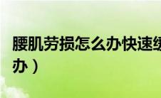 腰肌劳损怎么办快速缓解疼痛（腰肌劳损怎么办）