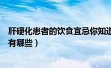 肝硬化患者的饮食宜忌你知道多少（肝硬化患者的饮食宜忌有哪些）