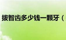 拔智齿多少钱一颗牙（拔智齿多少钱一颗牙）
