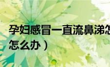 孕妇感冒一直流鼻涕怎么办（感冒一直流鼻涕怎么办）