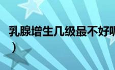 乳腺增生几级最不好呢（乳腺增生几级才是癌）