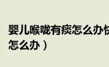 婴儿喉咙有痰怎么办快速清除（婴儿喉咙有痰怎么办）