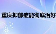 重度抑郁症能彻底治好吗（重度抑郁会怎样）