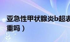 亚急性甲状腺炎b超表现（亚急性甲状腺炎严重吗）