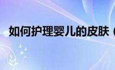 如何护理婴儿的皮肤（如何护理婴儿湿疹）