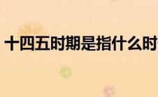 十四五时期是指什么时候（十四五时期时间）