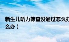 新生儿听力筛查没通过怎么办啊（新生儿听力筛查没通过怎么办）