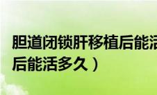 胆道闭锁肝移植后能活多久（胆道闭锁肝移植后能活多久）
