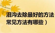泪沟去除最好的方法（什么是泪沟 祛除泪沟常见方法有哪些）