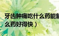 牙齿肿痛吃什么药能解决问题（牙齿肿痛吃什么药好得快）