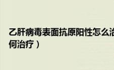乙肝病毒表面抗原阳性怎么治疗（乙肝病毒表面抗原阳性如何治疗）
