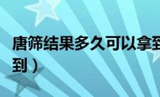 唐筛结果多久可以拿到（唐筛结果多久可以拿到）