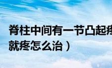 脊柱中间有一节凸起疼痛（脊柱中间一节一按就疼怎么治）