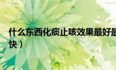 什么东西化痰止咳效果最好最快（什么止咳化痰效果最好最快）