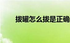 拔罐怎么拔是正确的（拔罐怎么拔）