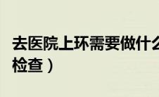 去医院上环需要做什么检查（上环需要做什么检查）