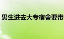 男生进去大专宿舍要带什么(男生进去的图片)