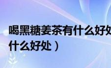喝黑糖姜茶有什么好处与坏处（喝黑糖姜茶有什么好处）