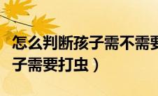 怎么判断孩子需不需要吃打虫药（怎么判断孩子需要打虫）
