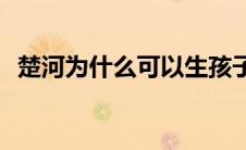 楚河为什么可以生孩子(楚河为什么不直播)