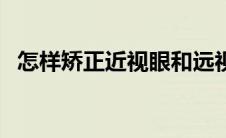 怎样矫正近视眼和远视眼（怎样矫正近视）