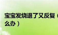 宝宝发烧退了又反复（宝宝发烧退了又反复怎么办）
